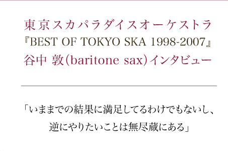  東京スカパラダイスオーケストラ『BEST OF TOKYO SKA 1998-2007』谷中 敦（baritone sax）インタビュー