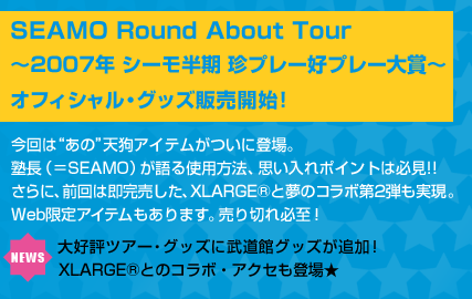 SEAMO Round About Tour ～2007年 シーモ半期 珍プレー好プレー大賞～
オフィシャル・グッズ販売開始！