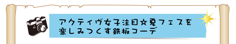 アクティヴ女子注目☆夏フェスを
楽しみつくす鉄板コーデ