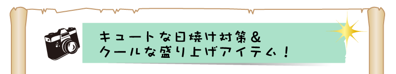 キュートな日焼け対策＆
クールな盛り上げアイテム！