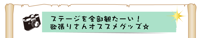 ステージを全部観たーい！
欲張りさんオススメグッズ☆