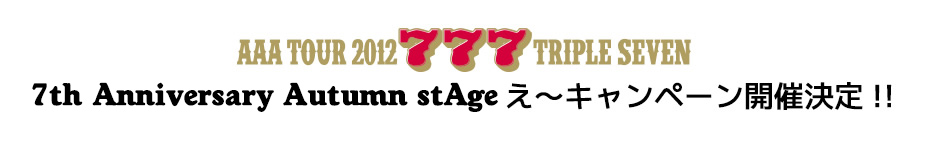 AAA TOUR 2012 -777- TRIPLE SEVEN 
7th Anniversary Autumn stAge@`Ly[JÌ!!