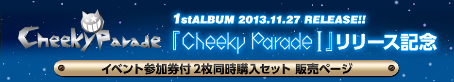 1stアルバム『Cheeky Parade T / Cheeky Parade』2013.11.27 RELEASE イベント参加券付【2枚同時購入セット】販売ページ