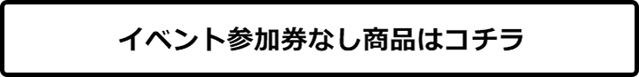 イベント参加券なし商品はコチラ