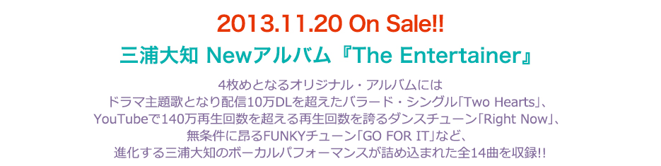 2013.11.20 On Sale!!
OYm NewAowThe Entertainerx

4߂ƂȂIWiEAoɂ
h}̂ƂȂzM10DL𒴂o[hEVOTwo HeartsA
YouTube140Đ񐔂𒴂Đ񐔂ւ_X`[Right NowA
ɍVFUNKY`[GO FOR ITȂǁA
iOYm̃{[JptH[}Xlߍ܂ꂽS14Ȃ^!!