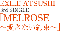 EXILE ATSUSHI
3rd SINGLE
「MELROSE 
～愛さない約束～」
