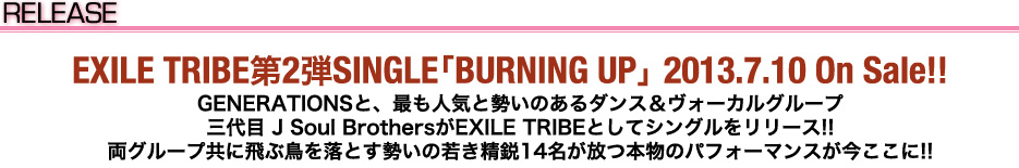 RELEASEEXILE TRIBE2eSINGLEBURNING UP@2013.7.10 On Sale!!
GENERATIONSƁAłlCƐ̂_XH[JO[v
O J Soul BrothersEXILE TRIBEƂăVO[X!!
O[vɔԒ𗎂Ƃ̎Ⴋs14{̃ptH[}X!!