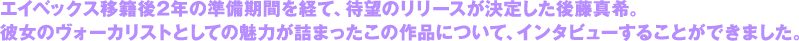 エイベックス移籍後2年の準備期間を経て、待望のリリースが決定した後藤真希。彼女のヴォーカリストとしての魅力が詰まったこの作品について、インタビューすることができました。