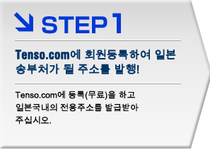 STEP1 Tenso.com에 회원등록하여 일본 송부처가 될 주소를 발행!
Tenso.com에 등록(무료)을 하고
일본국내의 전용주소를 발급받아 주십시오.