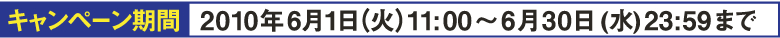 キャンペーン期間：2010年6月1日（火）11:00～6月30日(水)23:59まで