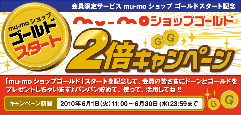 会員限定サービス mu-moショップ ゴールドスタート記念　6月1日より　mu-moショップゴールド 2倍 キャンペーン☆　「mu-moショップゴールド」スタートを記念して、会員の皆さまにドーンとゴールドをプレゼントしちゃいます♪ バンバン貯めて、使って、活用してね!!
