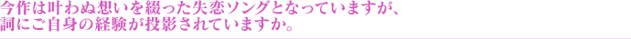 今作は叶わぬ想いを綴った失恋ソングとなっていますが、詞にご自身の経験が投影されていますか。