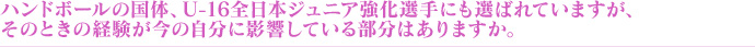 ハンドボールの国体、U-16全日本ジュニア強化選手にも選ばれていますが、そのときの経験が今の自分に影響している部分はありますか。