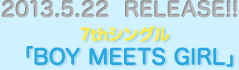 2013.5.22  RELEASE!!7thシングル「BOY MEETS GIRL」
