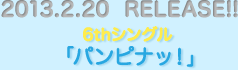 2013.2.20  RELEASE!!6thシングル 「パンピナッ！」