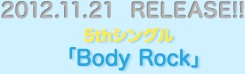 2012.11.21  RELEASE!!5thシングル「Body Rock」