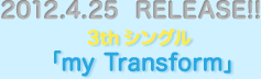 2012.4.25  RELEASE!!3thシングル「my Transform」