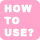 HOW TO USE?