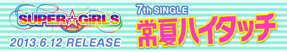 SUPER☆GIRLS 7th SINGLE『常夏ハイタッチ』2013.6.12 RELEASE