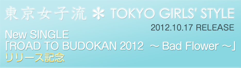�������q�� �� TOKYO GIRLS' STYLE 2012.10.17 RELEASE New SINGLE�uROAD TO BUDOKAN 2012  �`Bad Flower�`�v