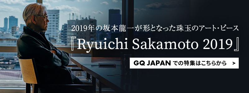 2019年の坂本龍一が形となった珠玉のアート・ピース『Ryuichi Sakamoto 2019』 GQ JAPAN での特集はこちらから