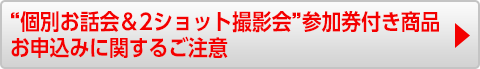 “個別お話会＆2ショット撮影会”参加券付き商品 お申込みに関するご注意